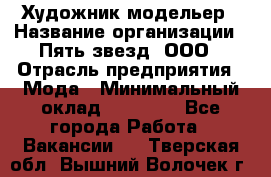 Художник-модельер › Название организации ­ Пять звезд, ООО › Отрасль предприятия ­ Мода › Минимальный оклад ­ 30 000 - Все города Работа » Вакансии   . Тверская обл.,Вышний Волочек г.
